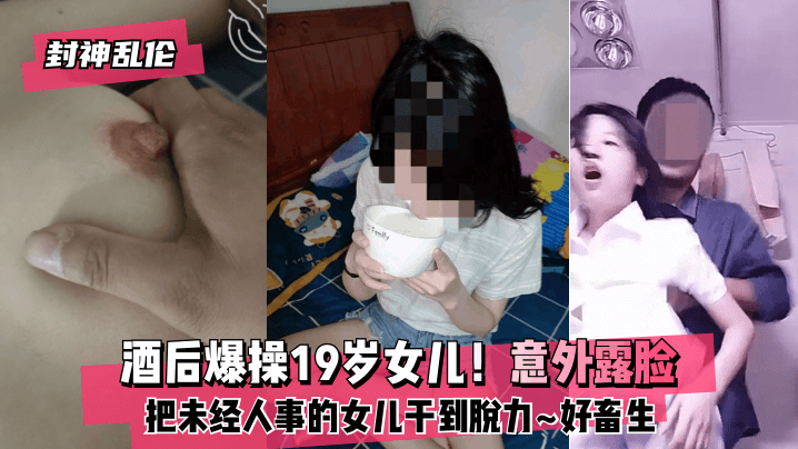 [封神]酒后爆操19岁女儿！意外露脸！把未经人事的女儿干到脱力~好畜生~但又好刺激~的啊